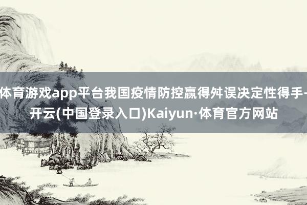 体育游戏app平台我国疫情防控赢得舛误决定性得手-开云(中国登录入口)Kaiyun·体育官方网站
