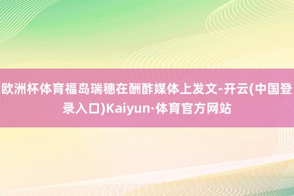 欧洲杯体育福岛瑞穗在酬酢媒体上发文-开云(中国登录入口)Kaiyun·体育官方网站