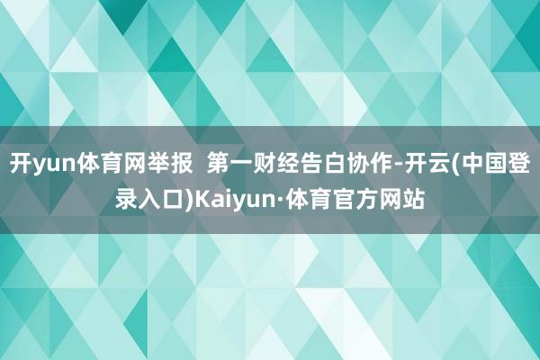 开yun体育网举报 第一财经告白协作-开云(中国登录入口)Kaiyun·体育官方网站