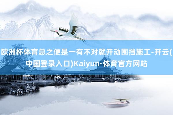 欧洲杯体育总之便是一有不对就开动围挡施工-开云(中国登录入口)Kaiyun·体育官方网站