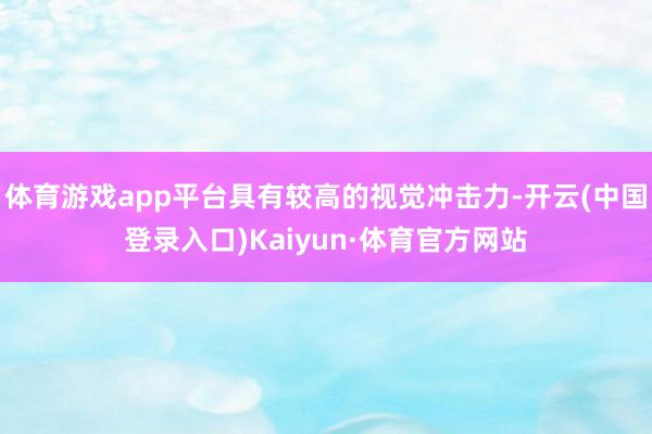 体育游戏app平台具有较高的视觉冲击力-开云(中国登录入口)Kaiyun·体育官方网站