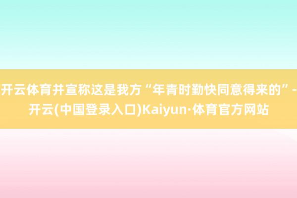 开云体育并宣称这是我方“年青时勤快同意得来的”-开云(中国登录入口)Kaiyun·体育官方网站
