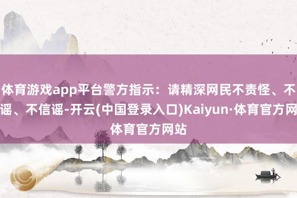 体育游戏app平台警方指示：请精深网民不责怪、不传谣、不信谣-开云(中国登录入口)Kaiyun·体育官方网站
