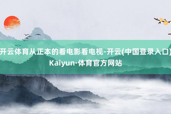 开云体育从正本的看电影看电视-开云(中国登录入口)Kaiyun·体育官方网站