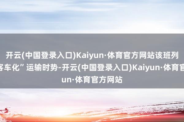 开云(中国登录入口)Kaiyun·体育官方网站该班列执行“客车化”运输时势-开云(中国登录入口)Kaiyun·体育官方网站