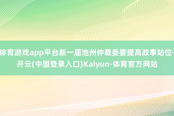 体育游戏app平台新一届池州仲裁委要提高政事站位-开云(中国登录入口)Kaiyun·体育官方网站