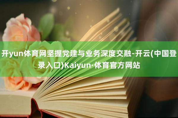 开yun体育网坚握党建与业务深度交融-开云(中国登录入口)Kaiyun·体育官方网站