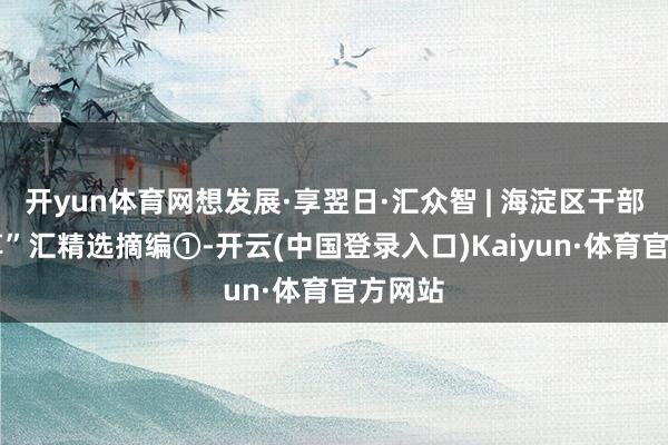 开yun体育网想发展·享翌日·汇众智 | 海淀区干部“想·享”汇精选摘编①-开云(中国登录入口)Kaiyun·体育官方网站