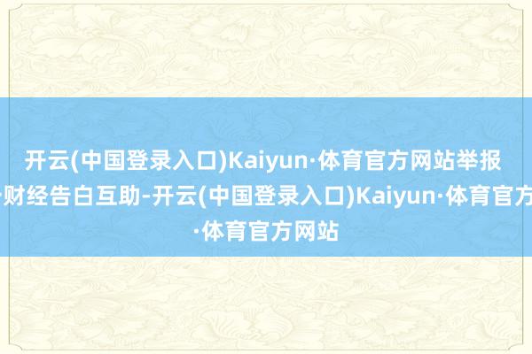 开云(中国登录入口)Kaiyun·体育官方网站举报  第一财经告白互助-开云(中国登录入口)Kaiyun·体育官方网站