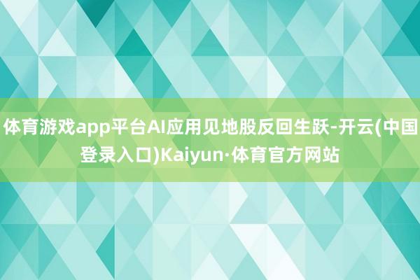 体育游戏app平台AI应用见地股反回生跃-开云(中国登录入口)Kaiyun·体育官方网站