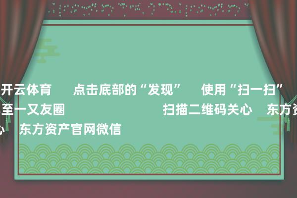 开云体育      点击底部的“发现”     使用“扫一扫”     即可将网页共享至一又友圈                            扫描二维码关心    东方资产官网微信                                                                        沪股通             深股通             港股通(沪)             港股通(深)                         热门资讯        大幅加仓中国股市后 外资场边不雅望国资委要股东中央企业穿越经济周期多只QDII基金年内净值涨逾30%香港证监会冻结9100万港元资产                            焦点专题    第十一届Choice最好分析师聚焦二十届三中全会淘宝将全面相沿微信支付            2024宇宙能源电板大会        卫星互联网迎高速发展                                视频                                    一键关心财经大咖            热门推选好意思元指数冲突107后离岸东谈主民币重回7.25 央行再次说起汇率弹性 对波动率容忍度或在升迁        财联社    46    东谈主商量    2024-11-22                            东方资产    扫一扫下载APP    东方资产家具    东方资产免费版东方资产Level-2东方资产战略版Choice金融末端浪客 - 财经视频        证券走动    东方资产证券开户东方资产在线走动				东方资产证券走动        关心东方资产    东方资产网微博东方资产网微信概念与提议        天天基金    扫一扫下载APP    基金走动    基金开户基金走动活期宝基金家具肃穆答理        关心天天基金    天天基金网微博天天基金网微信        东方资产期货    扫一扫下载APP    期货走动    期货手机开户期货电脑开户期货官方网站        信息网罗传播视听节目许可证：0908328号 计算证券期货业务许可证编号：913101046312860336 不法和不良信息举报:021-61278686 举报邮箱：jubao@eastmoney.com    沪ICP证:沪B2-20070217 网站备案号:沪ICP备05006054号-11  沪公网安备 31010402000120号 版权通盘:东方资产网 概念与提议:4000300059/952500    			对于咱们    可合手续发展			告白劳动			关系咱们			诚聘英才			法律声明    诡秘保护			征稿缘起			友情连合        	        -开云(中国登录入口)Kaiyun·体育官方网站