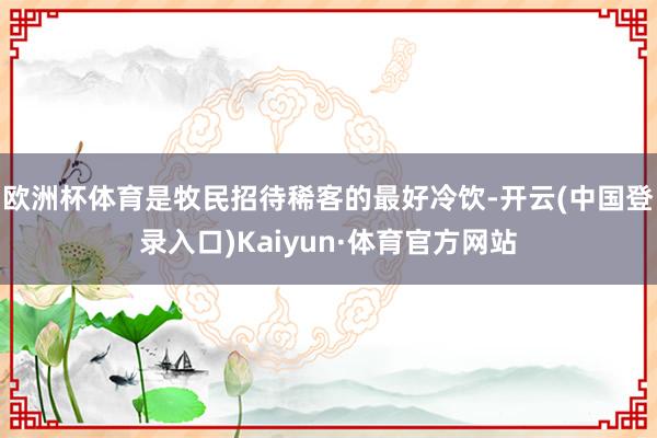 欧洲杯体育是牧民招待稀客的最好冷饮-开云(中国登录入口)Kaiyun·体育官方网站