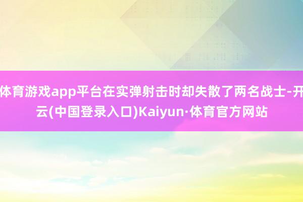 体育游戏app平台在实弹射击时却失散了两名战士-开云(中国登录入口)Kaiyun·体育官方网站