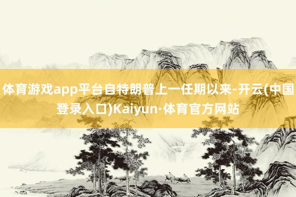 体育游戏app平台自特朗普上一任期以来-开云(中国登录入口)Kaiyun·体育官方网站