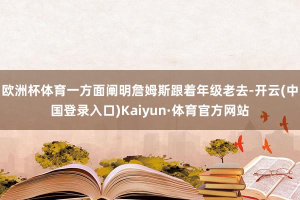 欧洲杯体育一方面阐明詹姆斯跟着年级老去-开云(中国登录入口)Kaiyun·体育官方网站