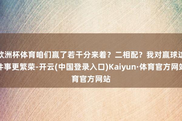 欧洲杯体育咱们赢了若干分来着?二相配?我对赢球这件事更繁荣-开云(中国登录入口)Kaiyun·体育官方网站