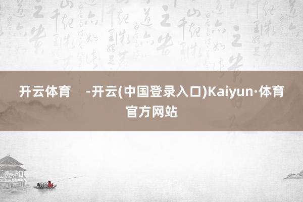 开云体育    -开云(中国登录入口)Kaiyun·体育官方网站