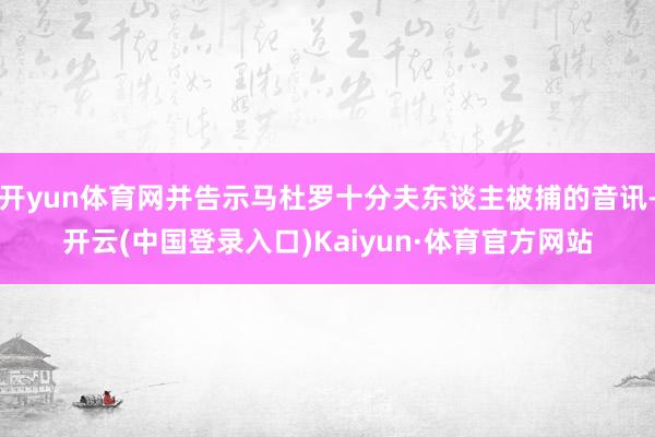 开yun体育网并告示马杜罗十分夫东谈主被捕的音讯-开云(中国登录入口)Kaiyun·体育官方网站