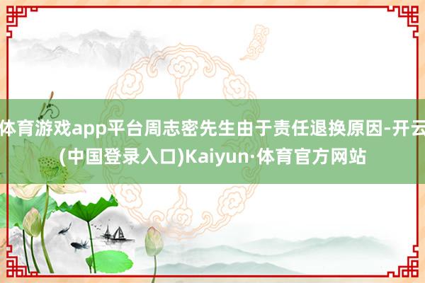 体育游戏app平台周志密先生由于责任退换原因-开云(中国登录入口)Kaiyun·体育官方网站