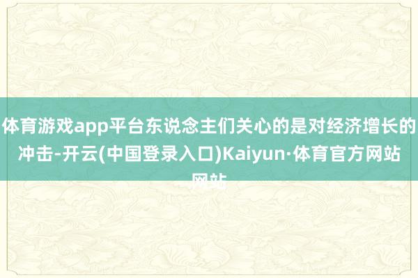 体育游戏app平台东说念主们关心的是对经济增长的冲击-开云(中国登录入口)Kaiyun·体育官方网站