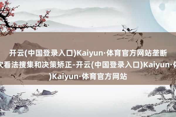 开云(中国登录入口)Kaiyun·体育官方网站垄断方进行了二次看法搜集和决策矫正-开云(中国登录入口)Kaiyun·体育官方网站