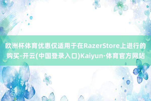 欧洲杯体育优惠仅适用于在RazerStore上进行的购买-开云(中国登录入口)Kaiyun·体育官方网站