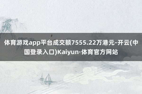 体育游戏app平台成交额7555.22万港元-开云(中国登录入口)Kaiyun·体育官方网站