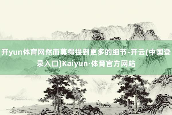 开yun体育网然而莫得提到更多的细节-开云(中国登录入口)Kaiyun·体育官方网站
