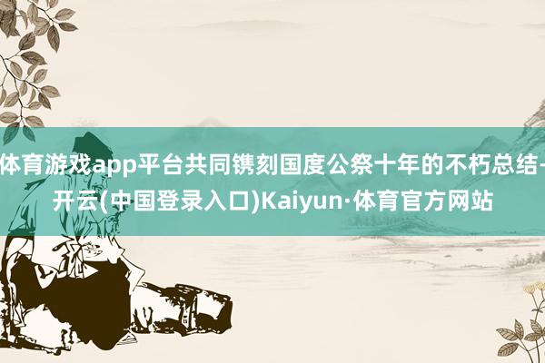体育游戏app平台共同镌刻国度公祭十年的不朽总结-开云(中国登录入口)Kaiyun·体育官方网站