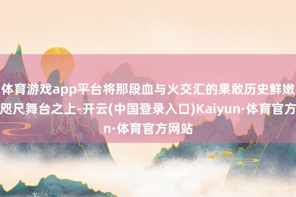 体育游戏app平台将那段血与火交汇的果敢历史鲜嫩地呈咫尺舞台之上-开云(中国登录入口)Kaiyun·体育官方网站