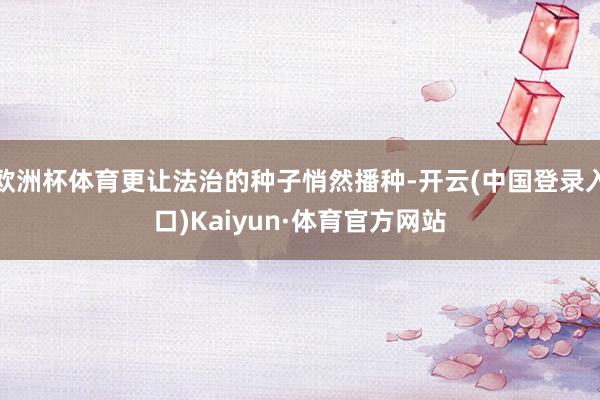 欧洲杯体育更让法治的种子悄然播种-开云(中国登录入口)Kaiyun·体育官方网站