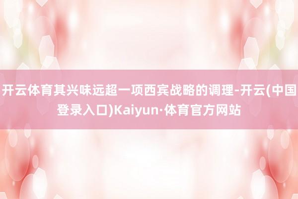 开云体育其兴味远超一项西宾战略的调理-开云(中国登录入口)Kaiyun·体育官方网站