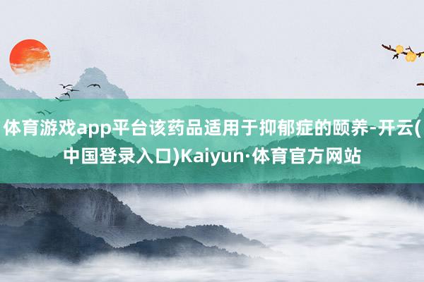 体育游戏app平台该药品适用于抑郁症的颐养-开云(中国登录入口)Kaiyun·体育官方网站