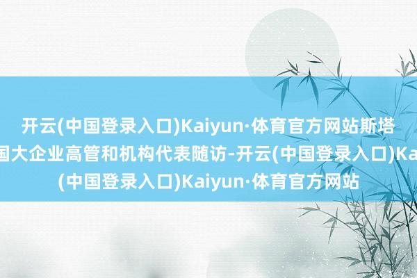开云(中国登录入口)Kaiyun·体育官方网站斯塔默此行率50余家英国大企业高管和机构代表随访-开云(中国登录入口)Kaiyun·体育官方网站
