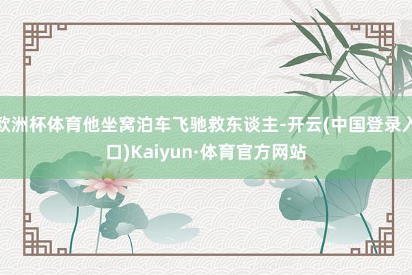 欧洲杯体育他坐窝泊车飞驰救东谈主-开云(中国登录入口)Kaiyun·体育官方网站