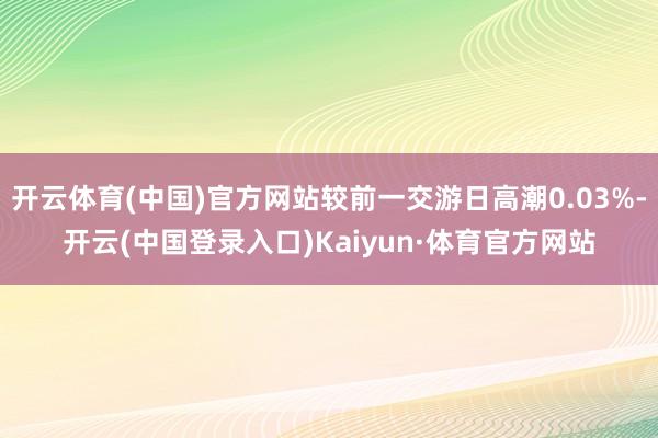 开云体育(中国)官方网站较前一交游日高潮0.03%-开云(中国登录入口)Kaiyun·体育官方网站