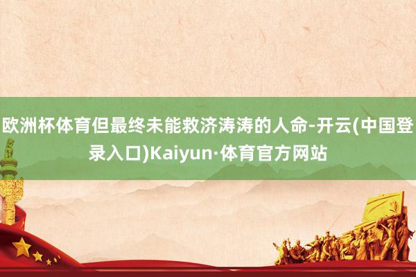 欧洲杯体育但最终未能救济涛涛的人命-开云(中国登录入口)Kaiyun·体育官方网站