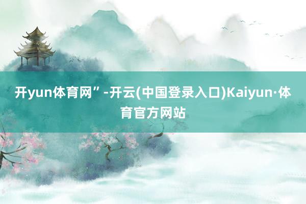 开yun体育网”-开云(中国登录入口)Kaiyun·体育官方网站