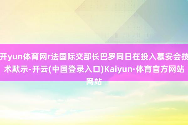 开yun体育网r法国际交部长巴罗同日在投入慕安会技术默示-开云(中国登录入口)Kaiyun·体育官方网站