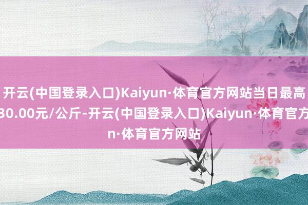 开云(中国登录入口)Kaiyun·体育官方网站当日最高报价30.00元/公斤-开云(中国登录入口)Kaiyun·体育官方网站