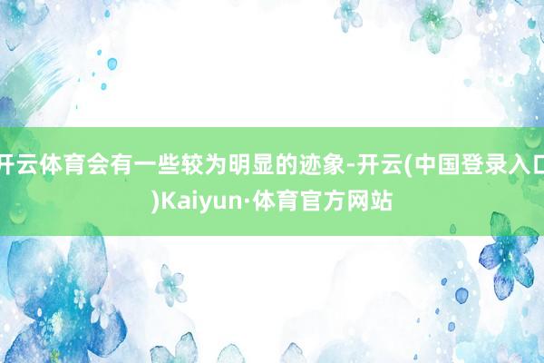 开云体育会有一些较为明显的迹象-开云(中国登录入口)Kaiyun·体育官方网站