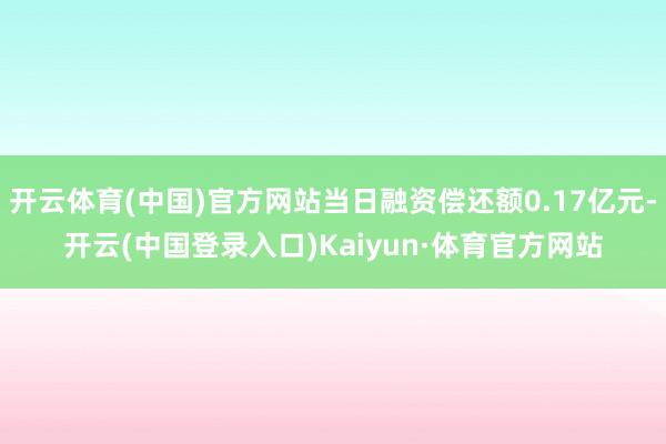 开云体育(中国)官方网站当日融资偿还额0.17亿元-开云(中国登录入口)Kaiyun·体育官方网站