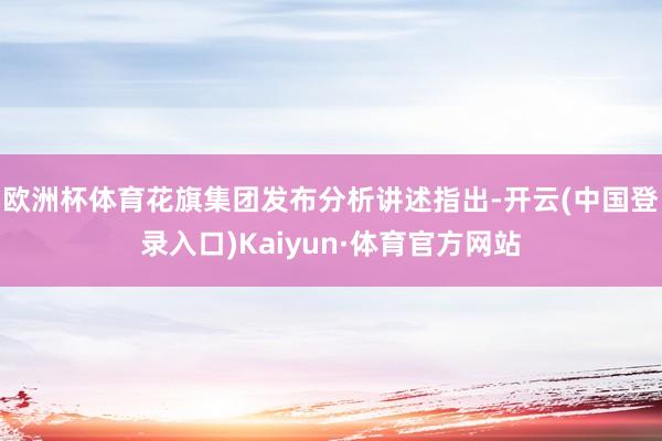 欧洲杯体育花旗集团发布分析讲述指出-开云(中国登录入口)Kaiyun·体育官方网站