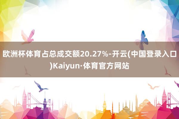 欧洲杯体育占总成交额20.27%-开云(中国登录入口)Kaiyun·体育官方网站
