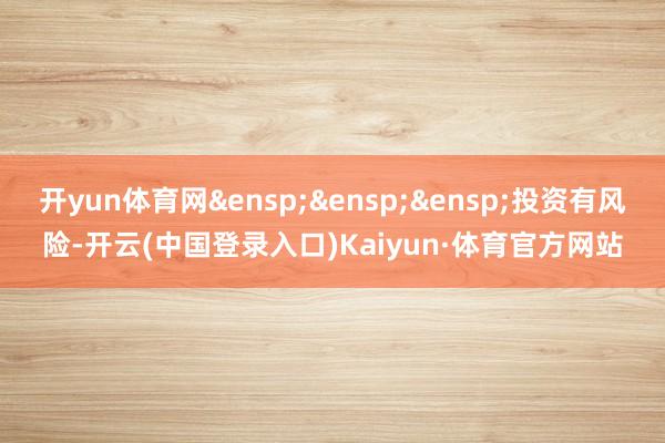 开yun体育网 投资有风险-开云(中国登录入口)Kaiyun·体育官方网站