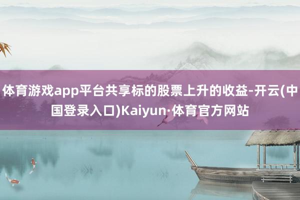 体育游戏app平台共享标的股票上升的收益-开云(中国登录入口)Kaiyun·体育官方网站