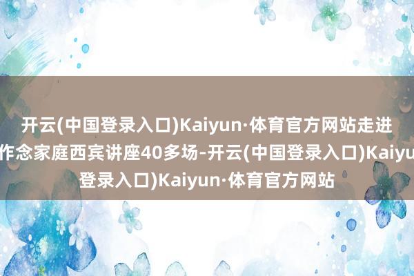 开云(中国登录入口)Kaiyun·体育官方网站走进各州里文化会堂作念家庭西宾讲座40多场-开云(中国登录入口)Kaiyun·体育官方网站