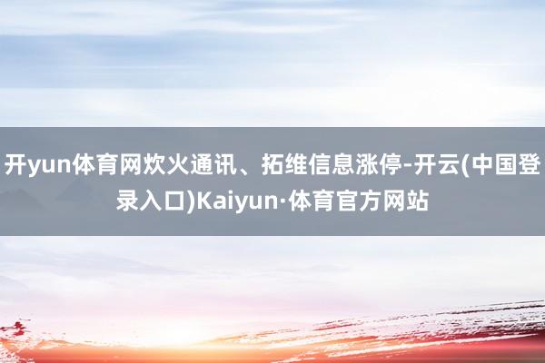 开yun体育网炊火通讯、拓维信息涨停-开云(中国登录入口)Kaiyun·体育官方网站