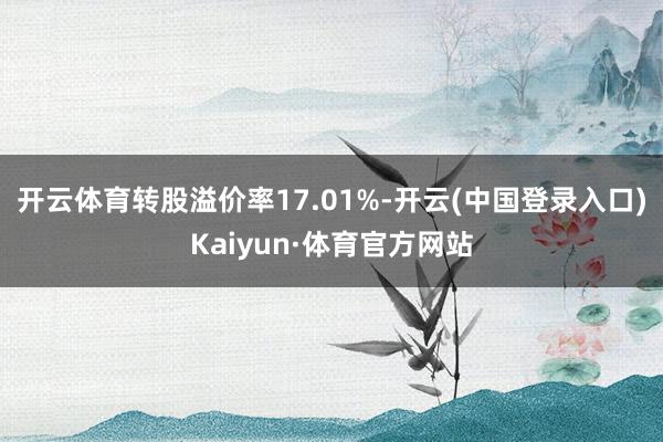 开云体育转股溢价率17.01%-开云(中国登录入口)Kaiyun·体育官方网站