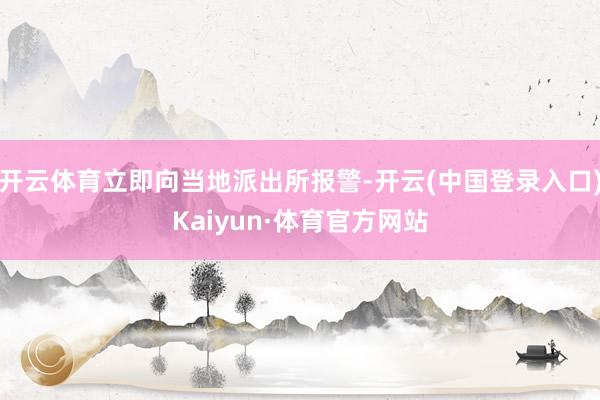 开云体育立即向当地派出所报警-开云(中国登录入口)Kaiyun·体育官方网站